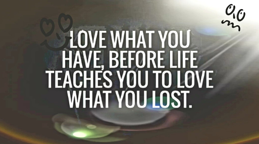 Love What You Have Before Life Teaches You To Love